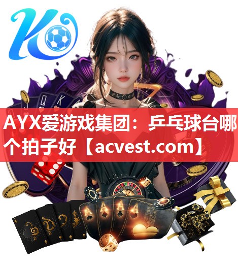 AYX爱游戏集团：乒乓球台哪个拍子好