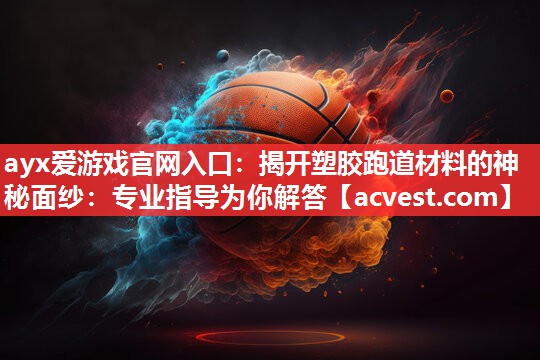 ayx爱游戏官网入口：揭开塑胶跑道材料的神秘面纱：专业指导为你解答